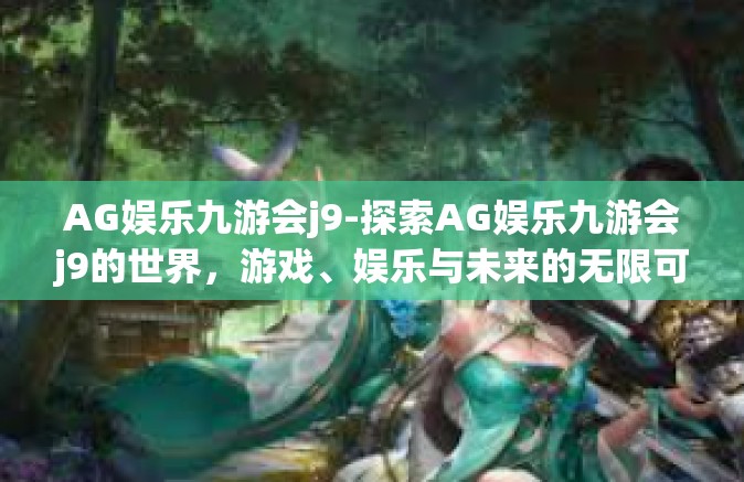 AG娱乐九游会j9-探索AG娱乐九游会j9的世界，游戏、娱乐与未来的无限可能-AG娱乐九游会j9