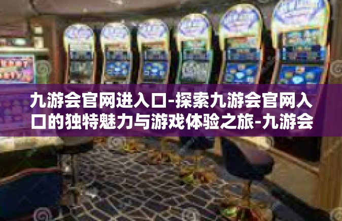 九游会官网进入口-探索九游会官网入口的独特魅力与游戏体验之旅-九游会官网进入口
