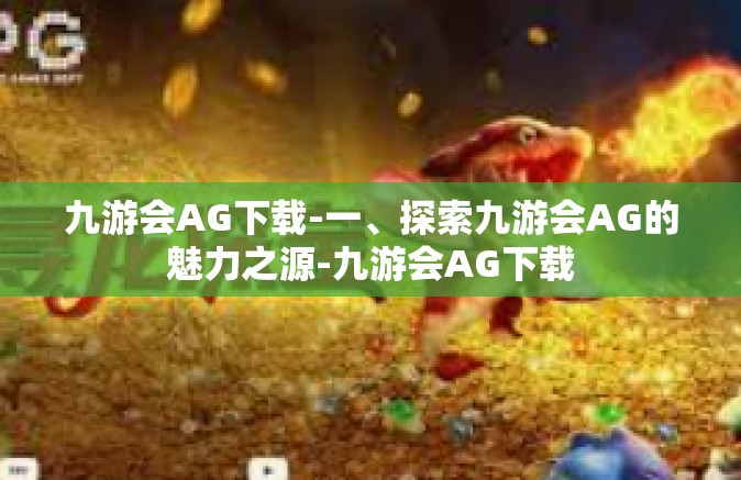 九游会AG下载-一、探索九游会AG的魅力之源-九游会AG下载