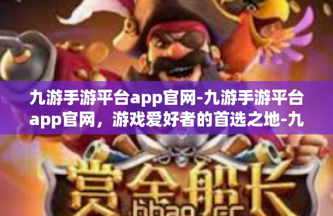 九游手游平台app官网-九游手游平台app官网，游戏爱好者的首选之地-九游手游平台app官网
