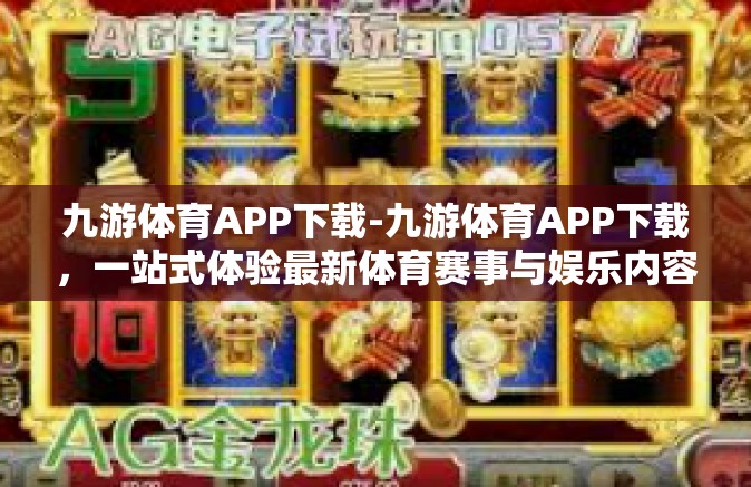 九游体育APP下载-九游体育APP下载，一站式体验最新体育赛事与娱乐内容-九游体育APP下载