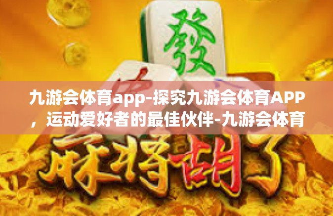 九游会体育app-探究九游会体育APP，运动爱好者的最佳伙伴-九游会体育app