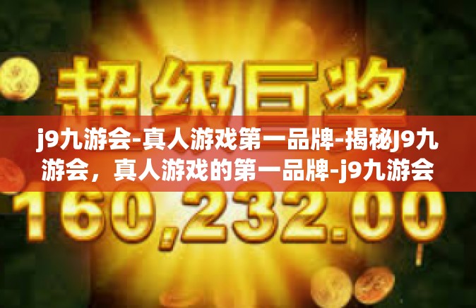 j9九游会-真人游戏第一品牌-揭秘J9九游会，真人游戏的第一品牌-j9九游会-真人游戏第一品牌