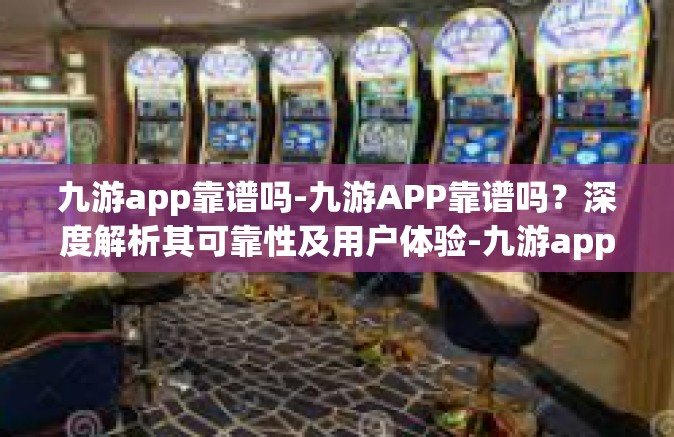 九游app靠谱吗-九游APP靠谱吗？深度解析其可靠性及用户体验-九游app靠谱吗