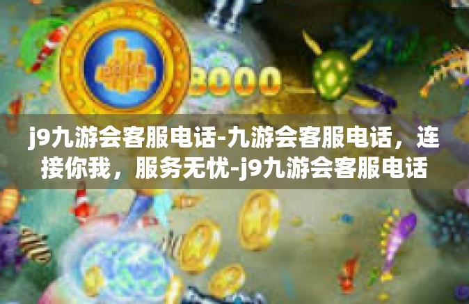 j9九游会客服电话-九游会客服电话，连接你我，服务无忧-j9九游会客服电话