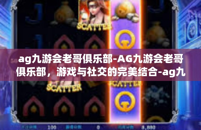 ag九游会老哥俱乐部-AG九游会老哥俱乐部，游戏与社交的完美结合-ag九游会老哥俱乐部