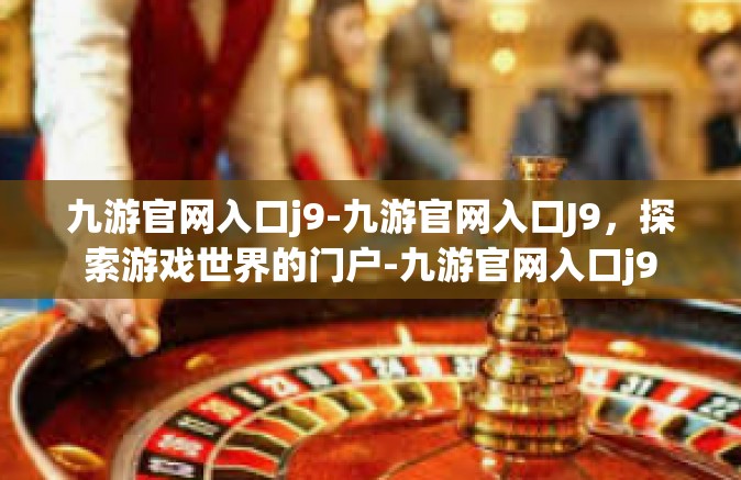 九游官网入口j9-九游官网入口J9，探索游戏世界的门户-九游官网入口j9