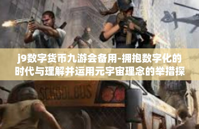 j9数字货币九游会备用-拥抱数字化的时代与理解并运用元宇宙理念的举措探究 结合j9数字货币与九游会备用的应用前景分析-j9数字货币九游会备用