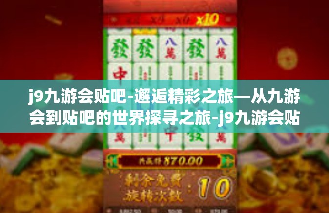 j9九游会贴吧-邂逅精彩之旅—从九游会到贴吧的世界探寻之旅-j9九游会贴吧