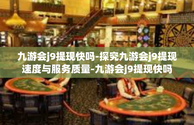 九游会j9提现快吗-探究九游会j9提现速度与服务质量-九游会j9提现快吗