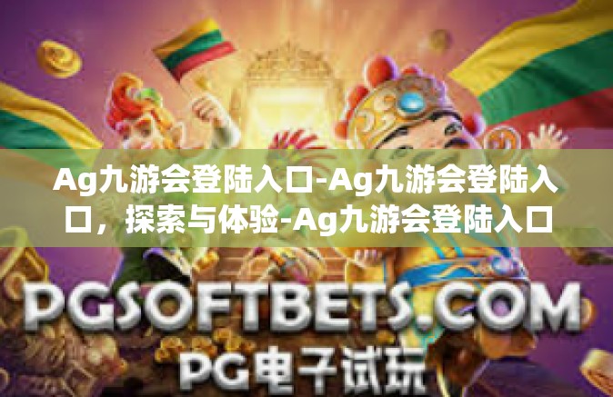 Ag九游会登陆入口-Ag九游会登陆入口，探索与体验-Ag九游会登陆入口