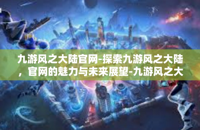 九游风之大陆官网-探索九游风之大陆，官网的魅力与未来展望-九游风之大陆官网