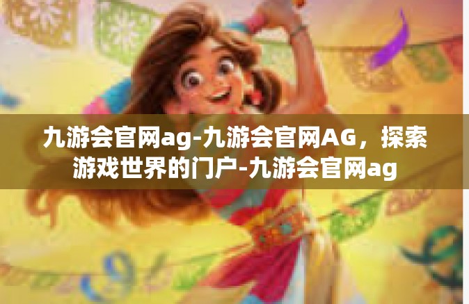 九游会官网ag-九游会官网AG，探索游戏世界的门户-九游会官网ag