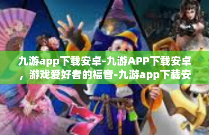 九游app下载安卓-九游APP下载安卓，游戏爱好者的福音-九游app下载安卓