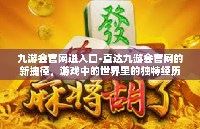 九游会官网进入口-直达九游会官网的新捷径，游戏中的世界里的独特经历！九游会官网进入口