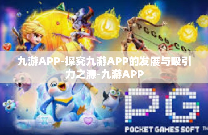 九游APP-探究九游APP的发展与吸引力之源-九游APP