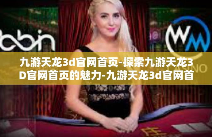 九游天龙3d官网首页-探索九游天龙3D官网首页的魅力-九游天龙3d官网首页