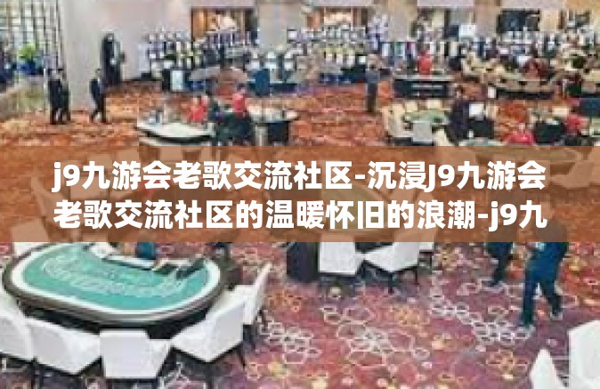 j9九游会老歌交流社区-沉浸J9九游会老歌交流社区的温暖怀旧的浪潮-j9九游会老歌交流社区