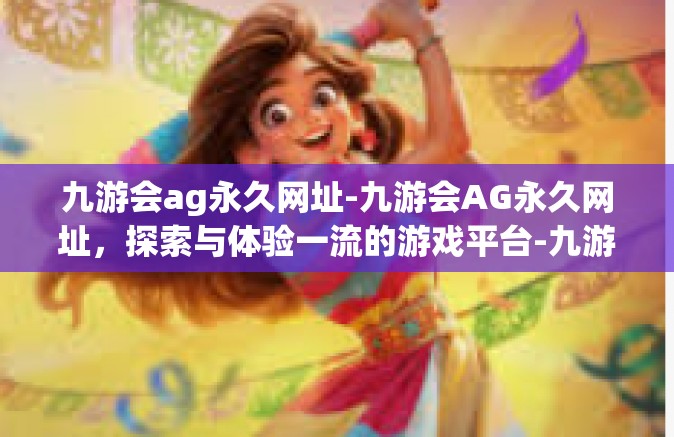 九游会ag永久网址-九游会AG永久网址，探索与体验一流的游戏平台-九游会ag永久网址
