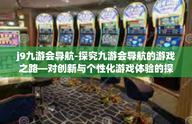 j9九游会导航-探究九游会导航的游戏之路—对创新与个性化游戏体验的探索者之旅-j9九游会导航