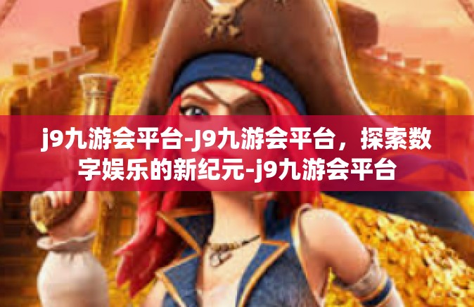 j9九游会平台-J9九游会平台，探索数字娱乐的新纪元-j9九游会平台