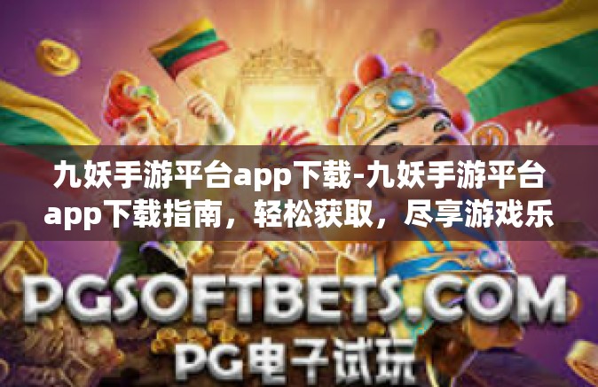 九妖手游平台app下载-九妖手游平台app下载指南，轻松获取，尽享游戏乐趣-九妖手游平台app下载
