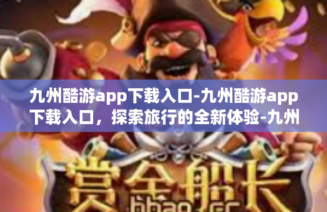 九州酷游app下载入口-九州酷游app下载入口，探索旅行的全新体验-九州酷游app下载入口