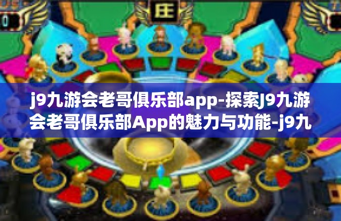 j9九游会老哥俱乐部app-探索J9九游会老哥俱乐部App的魅力与功能-j9九游会老哥俱乐部app