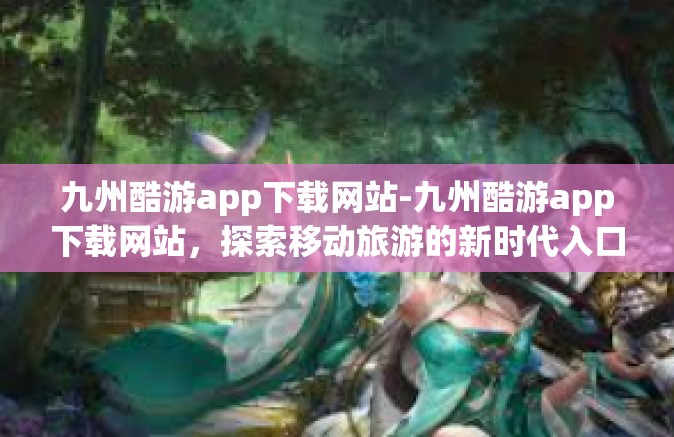 九州酷游app下载网站-九州酷游app下载网站，探索移动旅游的新时代入口-九州酷游app下载网站