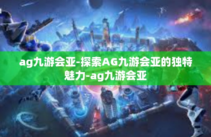 ag九游会亚-探索AG九游会亚的独特魅力-ag九游会亚