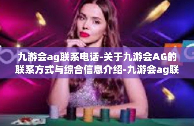 九游会ag联系电话-关于九游会AG的联系方式与综合信息介绍-九游会ag联系电话