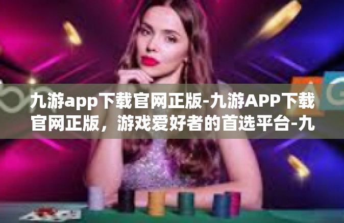 九游app下载官网正版-九游APP下载官网正版，游戏爱好者的首选平台-九游app下载官网正版