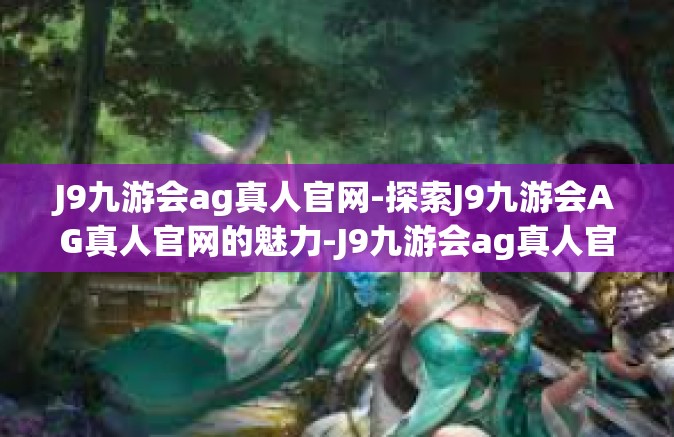 J9九游会ag真人官网-探索J9九游会AG真人官网的魅力-J9九游会ag真人官网