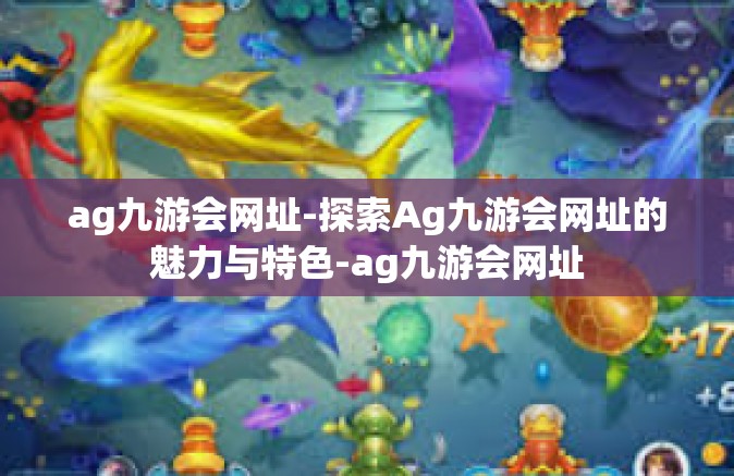 ag九游会网址-探索Ag九游会网址的魅力与特色-ag九游会网址