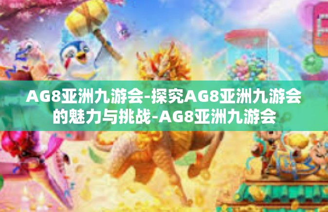 AG8亚洲九游会-探究AG8亚洲九游会的魅力与挑战-AG8亚洲九游会