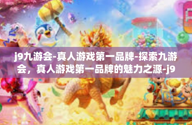 j9九游会-真人游戏第一品牌-探索九游会，真人游戏第一品牌的魅力之源-j9九游会-真人游戏第一品牌