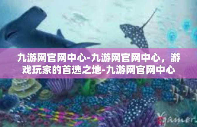 九游网官网中心-九游网官网中心，游戏玩家的首选之地-九游网官网中心