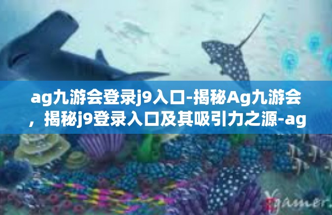ag九游会登录j9入口-揭秘Ag九游会，揭秘j9登录入口及其吸引力之源-ag九游会登录j9入口
