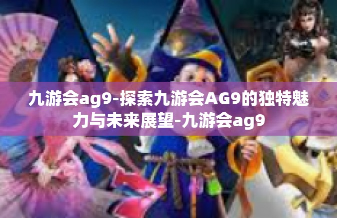 九游会ag9-探索九游会AG9的独特魅力与未来展望-九游会ag9