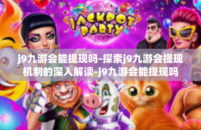 j9九游会能提现吗-探索j9九游会提现机制的深入解读-j9九游会能提现吗
