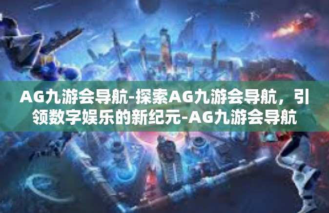 AG九游会导航-探索AG九游会导航，引领数字娱乐的新纪元-AG九游会导航