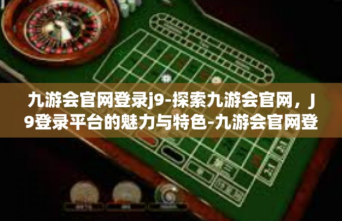 九游会官网登录j9-探索九游会官网，J9登录平台的魅力与特色-九游会官网登录j9