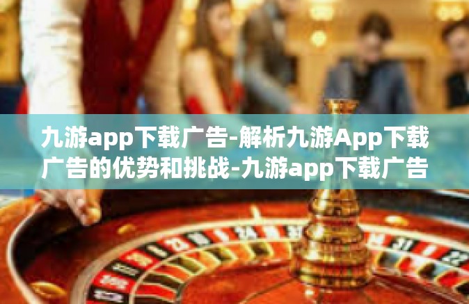 九游app下载广告-解析九游App下载广告的优势和挑战-九游app下载广告