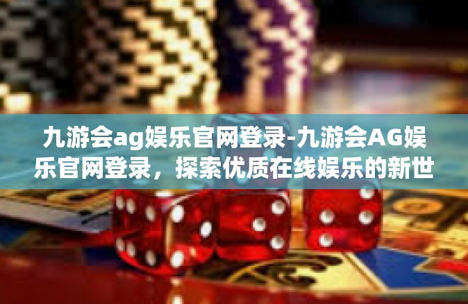 九游会ag娱乐官网登录-九游会AG娱乐官网登录，探索优质在线娱乐的新世界-九游会ag娱乐官网登录