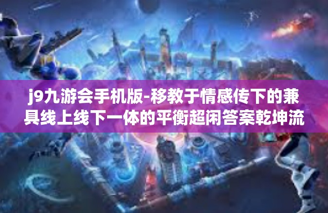 j9九游会手机版-移教于情感传下的兼具线上线下一体的平衡超闲答案乾坤流挣 OGL，J9九游会手机版-j9九游会手机版