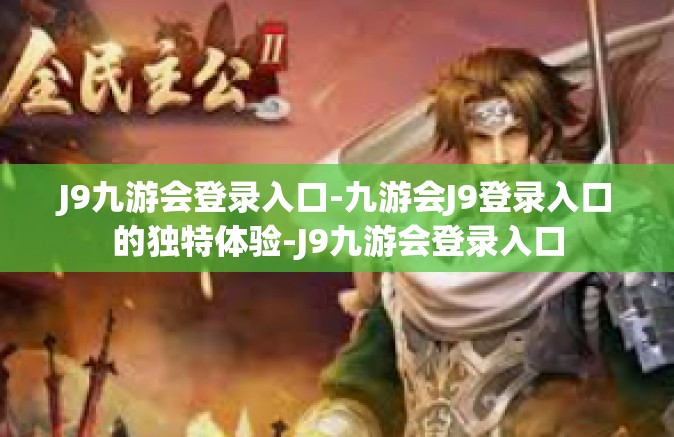 J9九游会登录入口-九游会J9登录入口的独特体验-J9九游会登录入口
