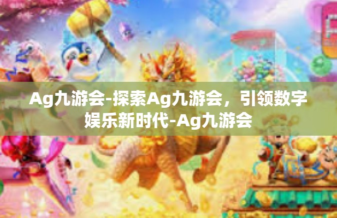 Ag九游会-探索Ag九游会，引领数字娱乐新时代-Ag九游会