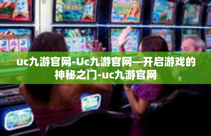 uc九游官网-Uc九游官网—开启游戏的神秘之门-uc九游官网