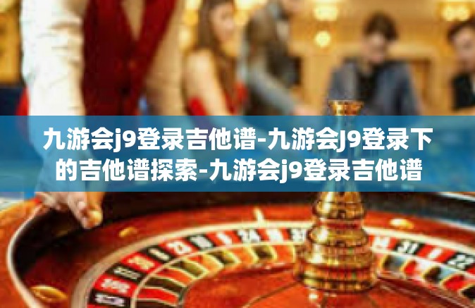 九游会j9登录吉他谱-九游会J9登录下的吉他谱探索-九游会j9登录吉他谱
