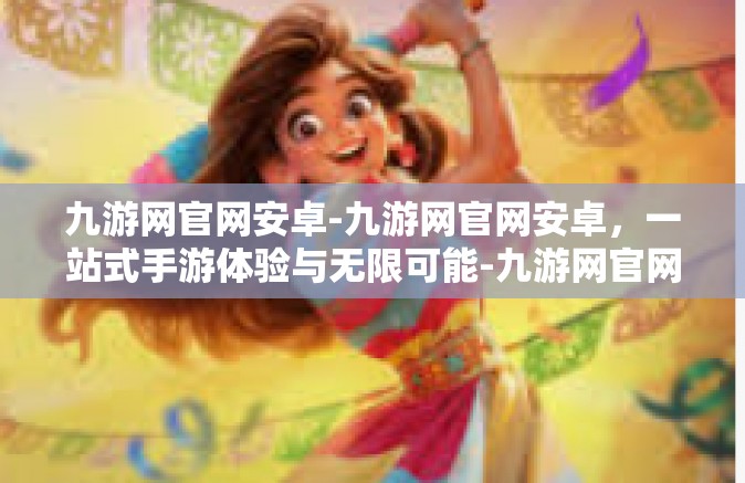 九游网官网安卓-九游网官网安卓，一站式手游体验与无限可能-九游网官网安卓